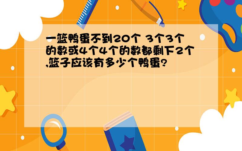 一篮鸭蛋不到20个 3个3个的数或4个4个的数都剩下2个,篮子应该有多少个鸭蛋?