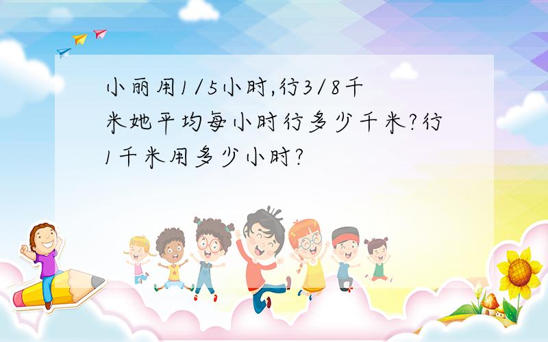 小丽用1/5小时,行3/8千米她平均每小时行多少千米?行1千米用多少小时?