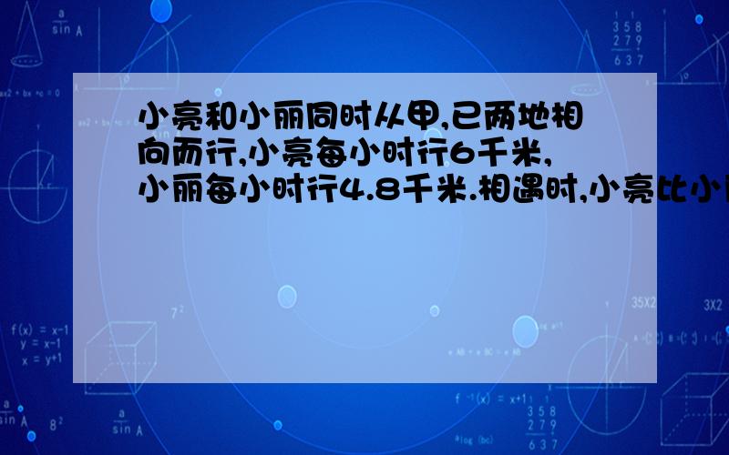 小亮和小丽同时从甲,已两地相向而行,小亮每小时行6千米,小丽每小时行4.8千米.相遇时,小亮比小丽多走2.52千米.求甲,已两地的距离?用方程,要写过程.谢谢