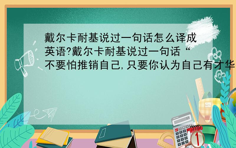 戴尔卡耐基说过一句话怎么译成英语?戴尔卡耐基说过一句话“不要怕推销自己,只要你认为自己有才华,你就应该认为自己有资格担任这个或那个职务”这句话怎么译成英语?