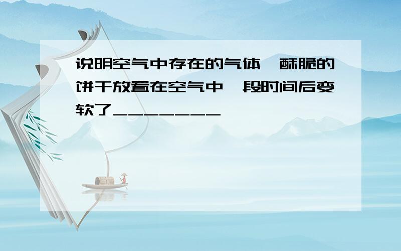 说明空气中存在的气体,酥脆的饼干放置在空气中一段时间后变软了_______