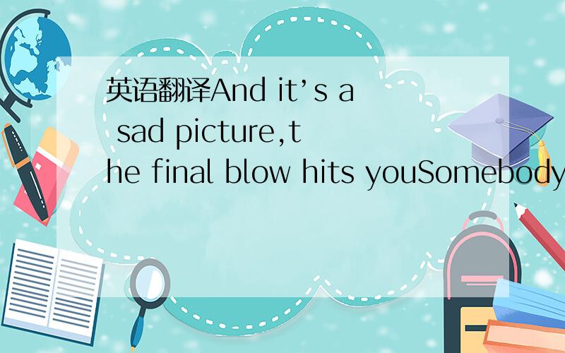 英语翻译And it’s a sad picture,the final blow hits youSomebody else gets what you wanted againYou know it’s all the same,another time and placeRepeating history and you’re getting sick of itBut I believe in whatever you doAnd I’ll do anyt