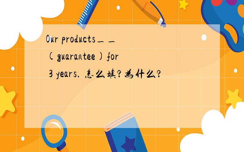 Our products__(guarantee)for 3 years. 怎么填?为什么?