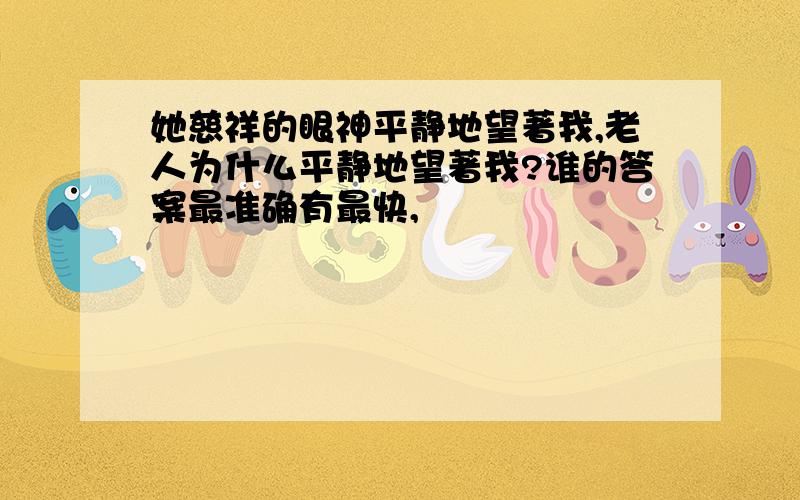 她慈祥的眼神平静地望著我,老人为什么平静地望著我?谁的答案最准确有最快,