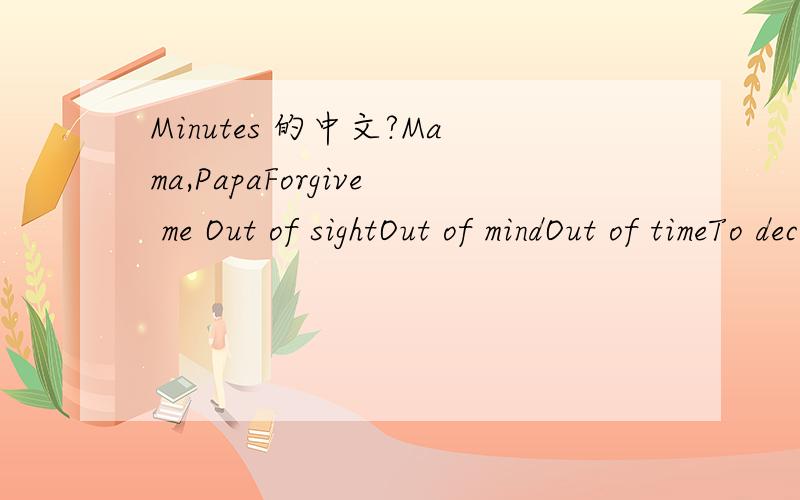 Minutes 的中文?Mama,PapaForgive me Out of sightOut of mindOut of timeTo decideDo we run?Should I hide?For the restOf my lifeCan we fly?Do I stay?We could loseWe could failIn the moment It takesTo make plansOr mistakes30 minutes,a blink of an eye30