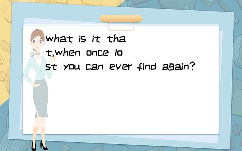 what is it that,when once lost you can ever find again?