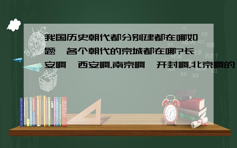 我国历史朝代都分别建都在哪如题,各个朝代的京城都在哪?长安啊,西安啊.南京啊,开封啊.北京啊的,