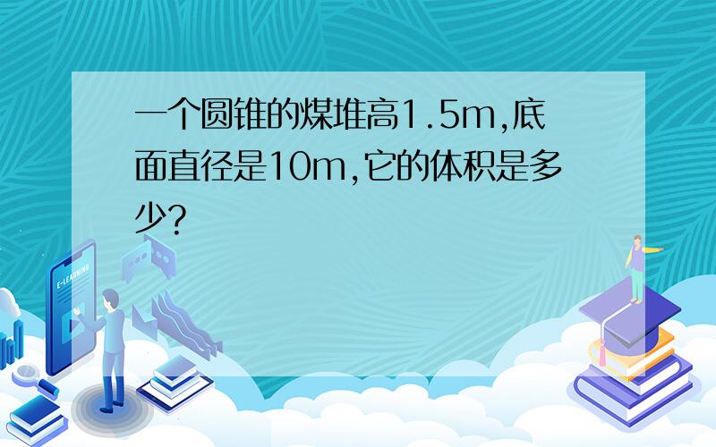 一个圆锥的煤堆高1.5m,底面直径是10m,它的体积是多少?