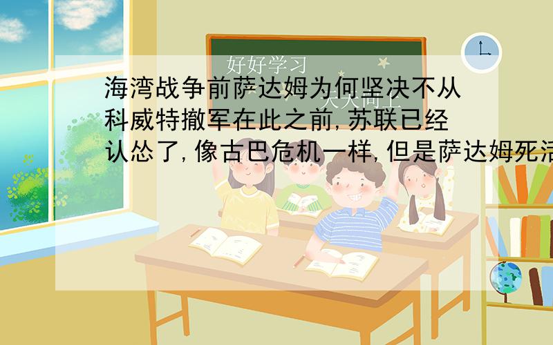 海湾战争前萨达姆为何坚决不从科威特撤军在此之前,苏联已经认怂了,像古巴危机一样,但是萨达姆死活不认怂,萨达姆不可能不知道伊军远弱于苏军,结果还是硬抗