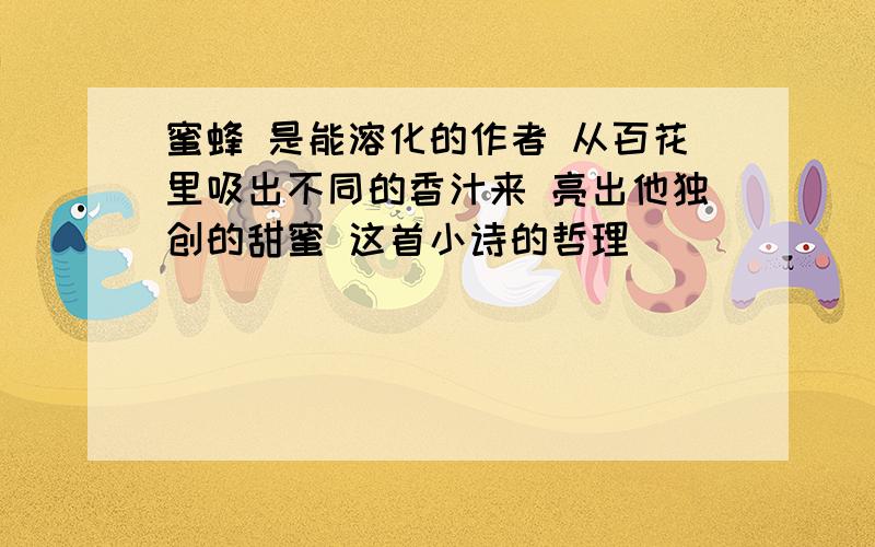 蜜蜂 是能溶化的作者 从百花里吸出不同的香汁来 亮出他独创的甜蜜 这首小诗的哲理