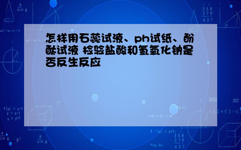 怎样用石蕊试液、ph试纸、酚酞试液 检验盐酸和氢氧化钠是否反生反应