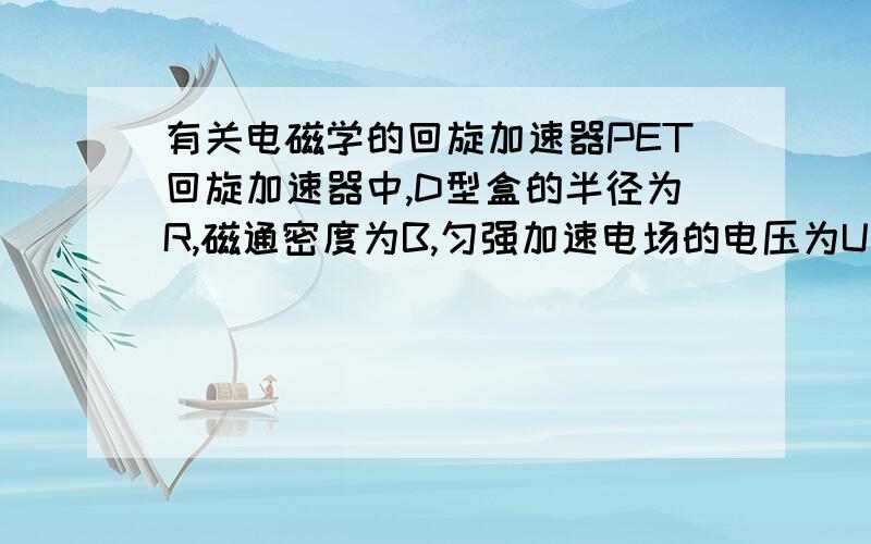 有关电磁学的回旋加速器PET回旋加速器中,D型盒的半径为R,磁通密度为B,匀强加速电场的电压为U两极板距离为L,若有一质量为B电量为Q的带电粒子用他加速,那么当L远远小于R时粒子通过加速器