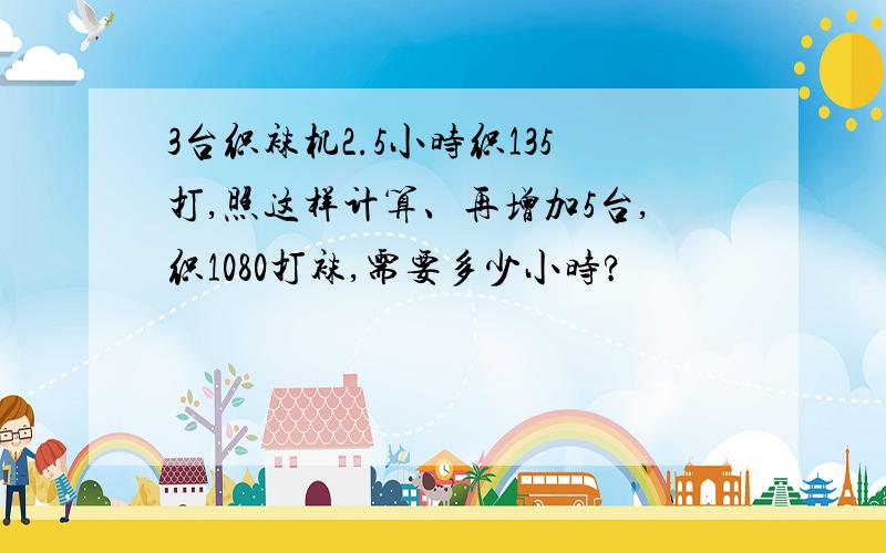 3台织袜机2.5小时织135打,照这样计算、再增加5台,织1080打袜,需要多少小时?