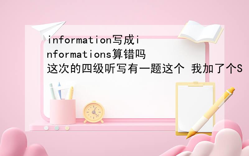 information写成informations算错吗这次的四级听写有一题这个 我加了个S 算错吗?