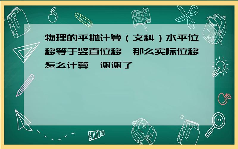 物理的平抛计算（文科）水平位移等于竖直位移,那么实际位移怎么计算,谢谢了