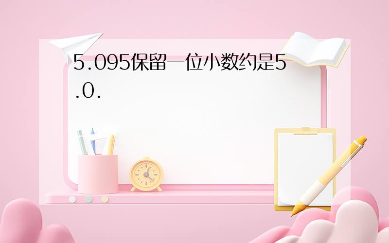 5.095保留一位小数约是5.0.