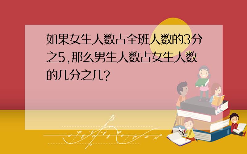 如果女生人数占全班人数的3分之5,那么男生人数占女生人数的几分之几?