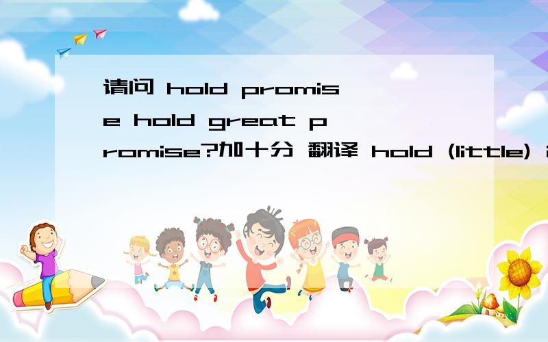 请问 hold promise hold great promise?加十分 翻译 hold (little) interest/appeal/promise etc Many church services hold little appeal for modern tastes.以上句子，和 三个于hold 搭配词的意思。还是没有人注意看我写的句子