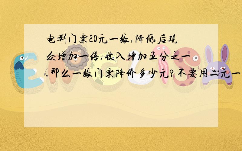 电影门票20元一张,降低后观众增加一倍,收入增加五分之一,那么一张门票降价多少元?不要用二元一次方程