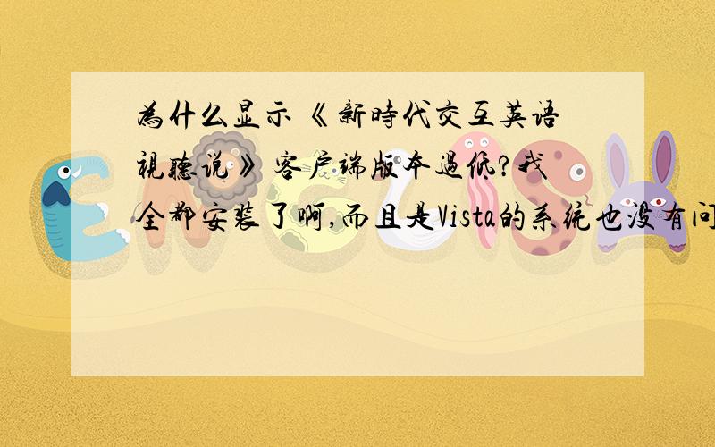 为什么显示 《新时代交互英语视听说》 客户端版本过低?我全都安装了啊,而且是Vista的系统也没有问题啊?