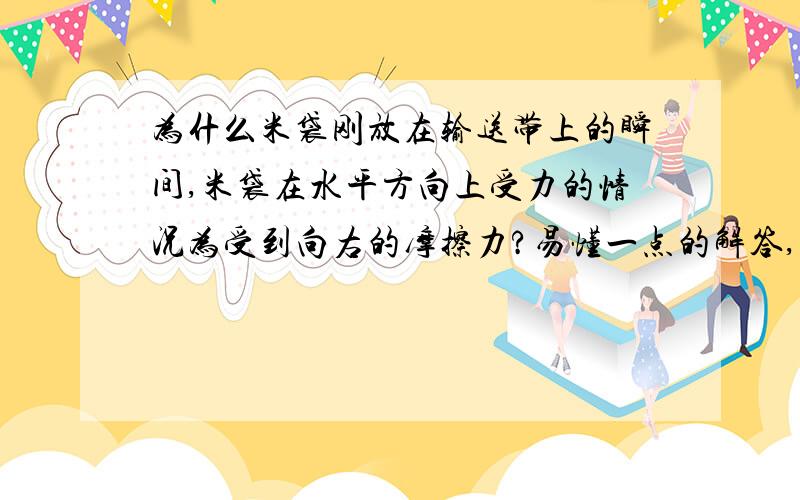 为什么米袋刚放在输送带上的瞬间,米袋在水平方向上受力的情况为受到向右的摩擦力?易懂一点的解答,