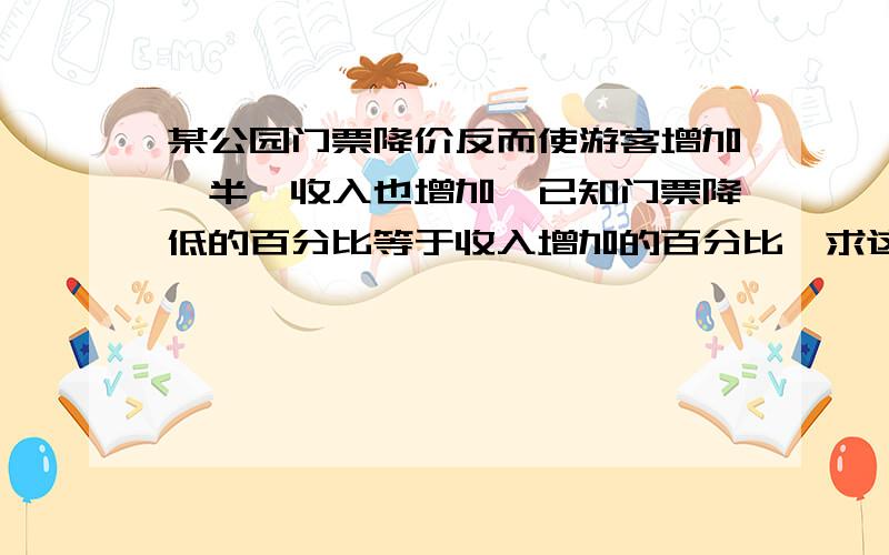 某公园门票降价反而使游客增加一半,收入也增加,已知门票降低的百分比等于收入增加的百分比,求这个百分求这个百分比