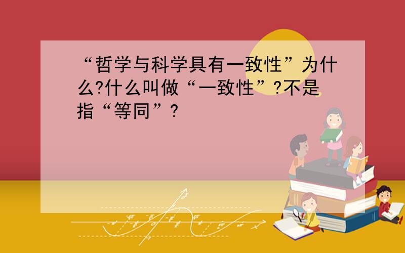 “哲学与科学具有一致性”为什么?什么叫做“一致性”?不是指“等同”?