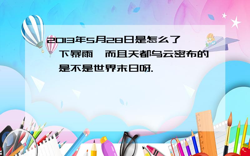 2013年5月28日是怎么了,下暴雨,而且天都乌云密布的,是不是世界末日呀.