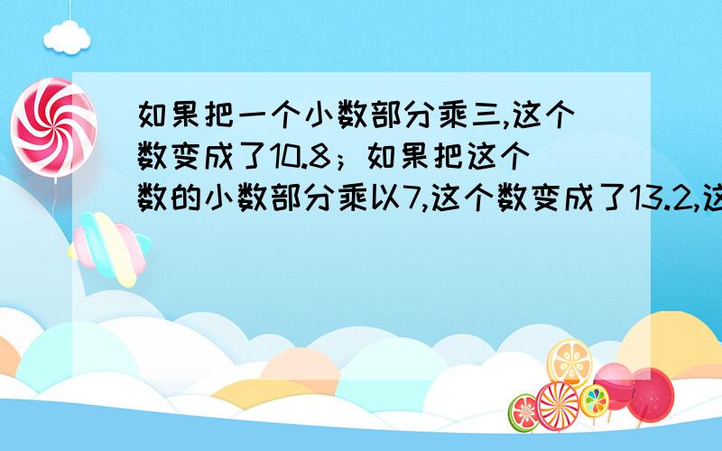 如果把一个小数部分乘三,这个数变成了10.8；如果把这个数的小数部分乘以7,这个数变成了13.2,这个数是几