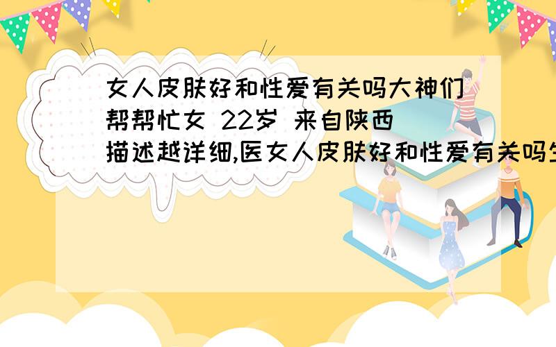 女人皮肤好和性爱有关吗大神们帮帮忙女 22岁 来自陕西 描述越详细,医女人皮肤好和性爱有关吗生回复质量越高 曾经的治疗情况和效果：女人皮肤好和性爱有关吗 女人皮肤好和性爱有关吗