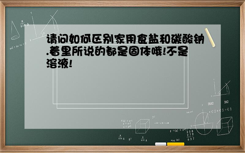 请问如何区别家用食盐和碳酸钠.着里所说的都是固体哦!不是溶液!