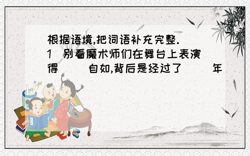 根据语境,把词语补充完整.（1）别看魔术师们在舞台上表演得（ ）自如,背后是经过了（ ）年（ ）月的反复练习的.（2）一些市民在观看了手臂手指活动自如的机器人“（ ）心（ ）手”地