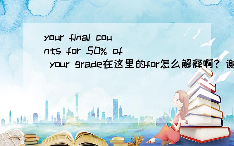 your final counts for 50% of your grade在这里的for怎么解释啊? 谢谢