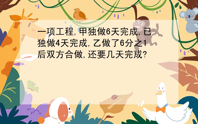 一项工程,甲独做6天完成,已独做4天完成,乙做了6分之1后双方合做,还要几天完成?