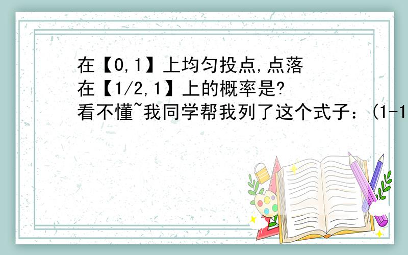 在【0,1】上均匀投点,点落在【1/2,1】上的概率是?看不懂~我同学帮我列了这个式子：(1-1/2)/(1-0)