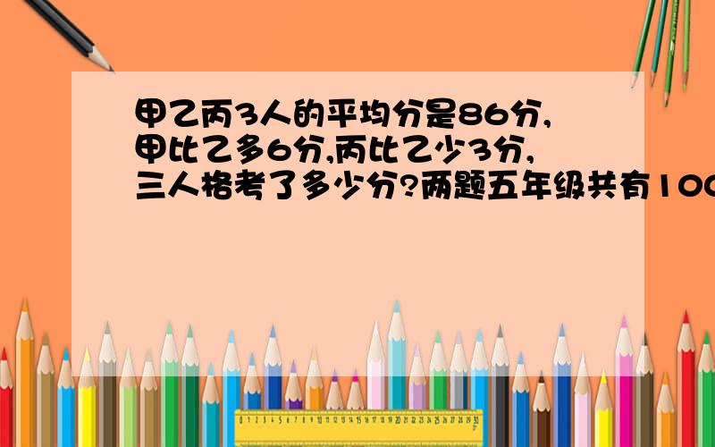 甲乙丙3人的平均分是86分,甲比乙多6分,丙比乙少3分,三人格考了多少分?两题五年级共有100人采集树种,平均每人采集0.6千克,其中女生40人,平均每人采集0.45千克,男生平均每人采集树种多少千克