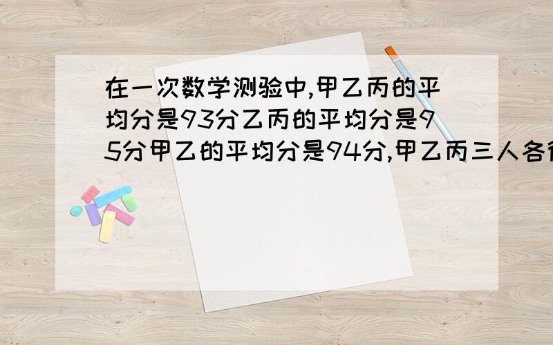 在一次数学测验中,甲乙丙的平均分是93分乙丙的平均分是95分甲乙的平均分是94分,甲乙丙三人各得多少分?