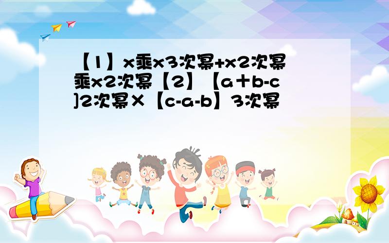 【1】x乘x3次幂+x2次幂乘x2次幂【2】【a＋b-c]2次幂×【c-a-b】3次幂