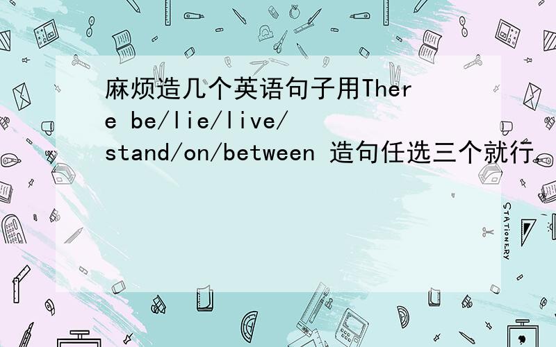 麻烦造几个英语句子用There be/lie/live/stand/on/between 造句任选三个就行,