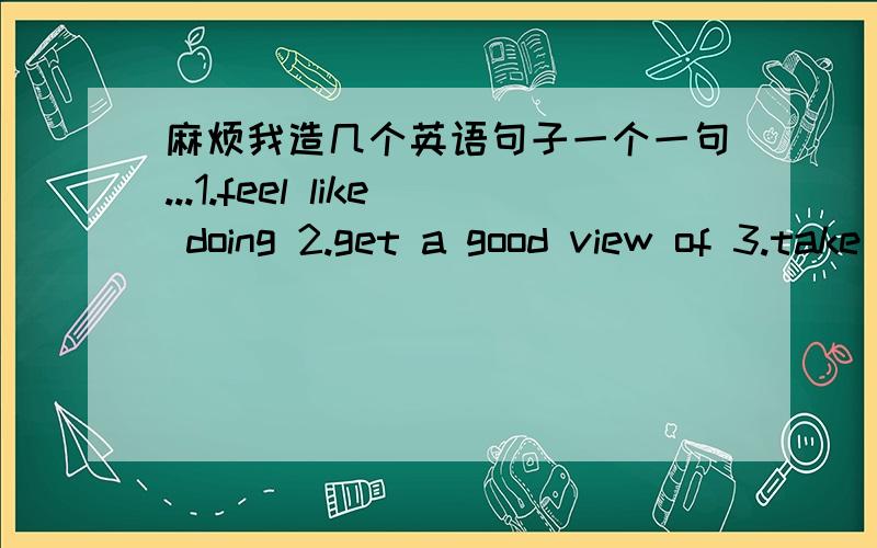 麻烦我造几个英语句子一个一句...1.feel like doing 2.get a good view of 3.take in 4.except for 5.draw a distinction 6.elect 7.despite 8.survive 9.by means of 10.percentage