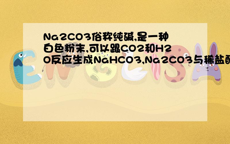 Na2CO3俗称纯碱,是一种白色粉末,可以跟CO2和H2O反应生成NaHCO3,Na2CO3与稀盐酸反应放出CO2,但实验室却不用这个反应制备CO2,其主要原因可能是 已知Na2CO3的溶解度比NaHCO3大,那么在饱和的Na2CO3溶液中