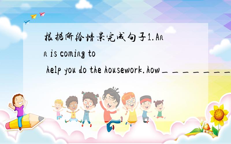 根据所给情景完成句子1.Ann is coming to help you do the housework.how____________________________________!2.your brother spent $200 on chocolate.how____________________________________!sorry,题目是根据所给情景完成感叹句