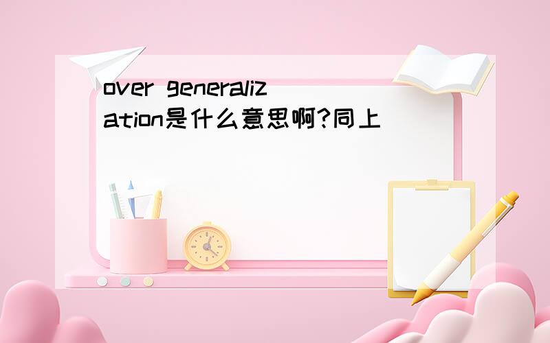 over generalization是什么意思啊?同上