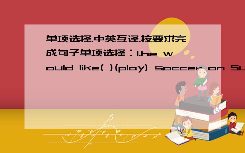 单项选择.中英互译.按要求完成句子单项选择：1.he would like( )(play) soccer on Sunday.A.plays B.play C.playing D.to piay2.——would you like to come to the party tonight?——Yes.（ ）A.I would like B.I like C.I do D.I would li