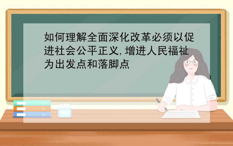 如何理解全面深化改革必须以促进社会公平正义,增进人民福祉为出发点和落脚点