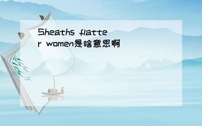 Sheaths flatter women是啥意思啊