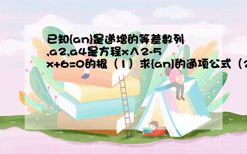 已知{an}是递增的等差数列,a2,a4是方程x∧2-5x+6=0的根（1）求{an}的通项公式（2）求数列an／2∧n的前n项和...