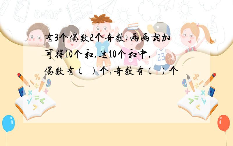 有3个偶数2个奇数,两两相加可得10个和,这10个和中,偶数有（ ）个,奇数有（ ）个