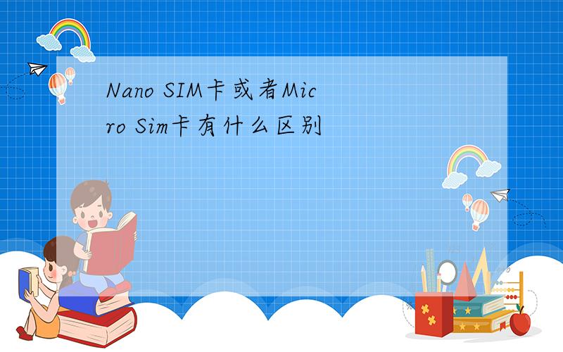 Nano SIM卡或者Micro Sim卡有什么区别