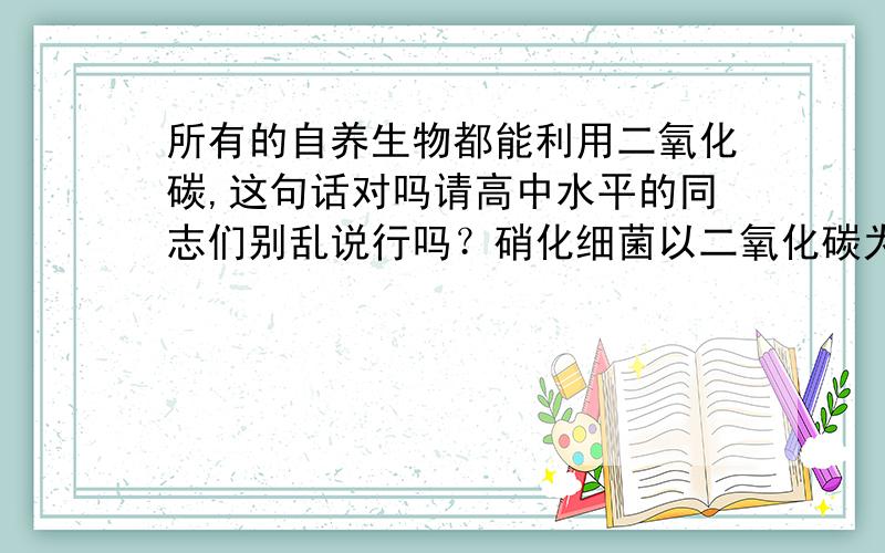 所有的自养生物都能利用二氧化碳,这句话对吗请高中水平的同志们别乱说行吗？硝化细菌以二氧化碳为主要碳源，氮气为主要氮源，白痴。请用常识想想，不能利用二氧化碳，那么碳哪里来